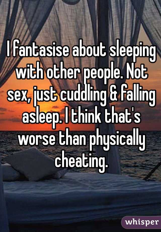 I fantasise about sleeping with other people. Not sex, just cuddling & falling asleep. I think that's worse than physically cheating.  