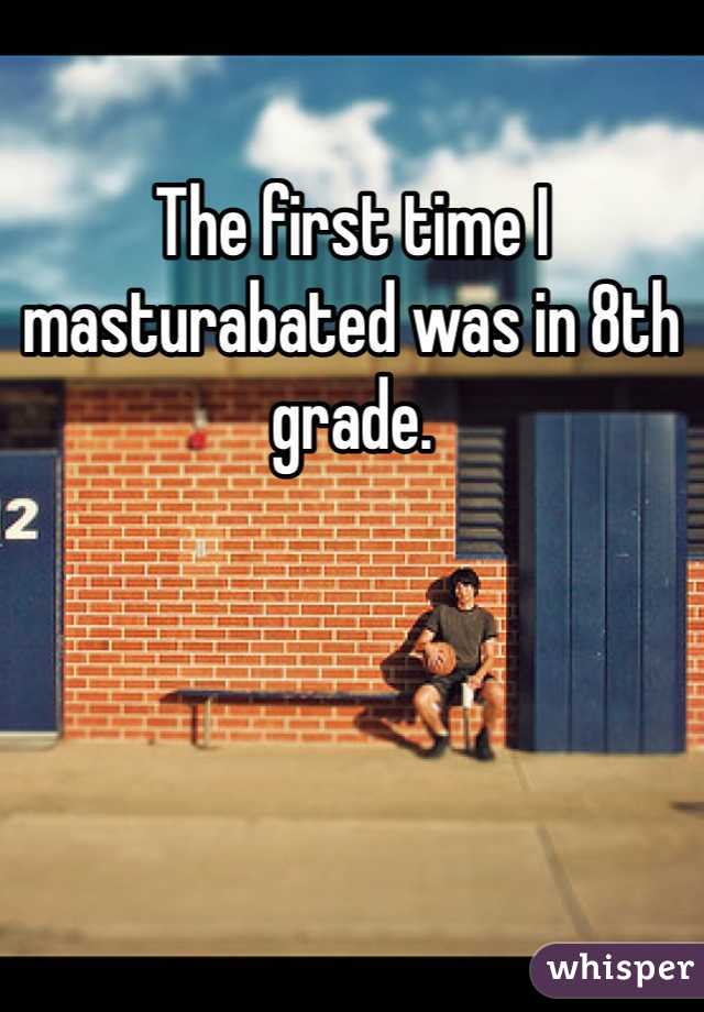 The first time I masturabated was in 8th grade.