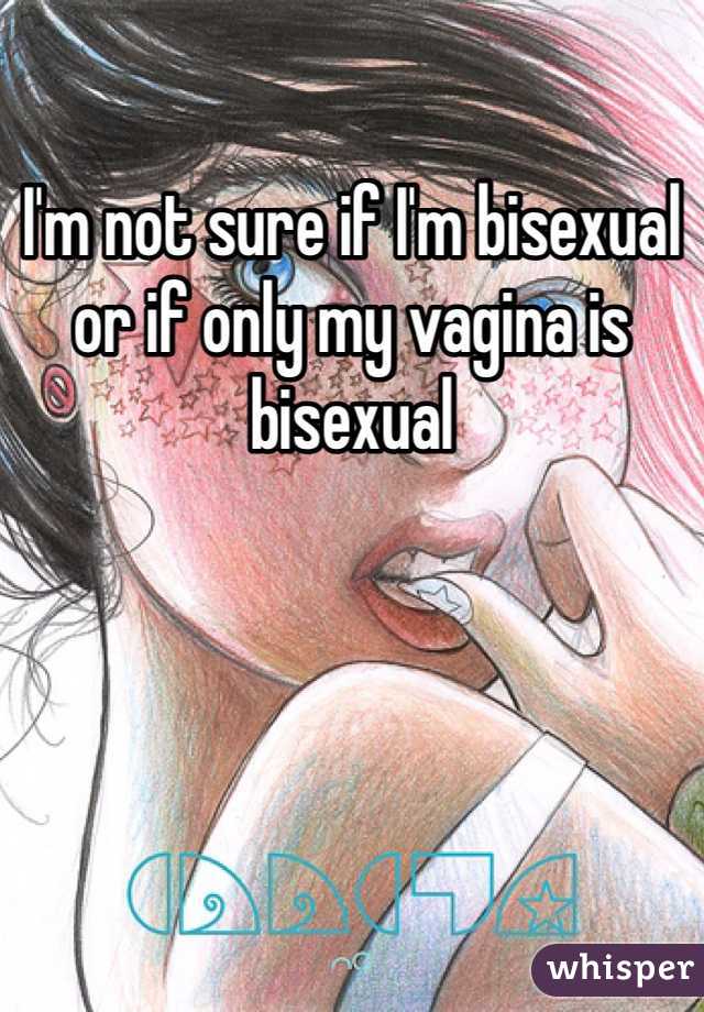 I'm not sure if I'm bisexual or if only my vagina is bisexual 