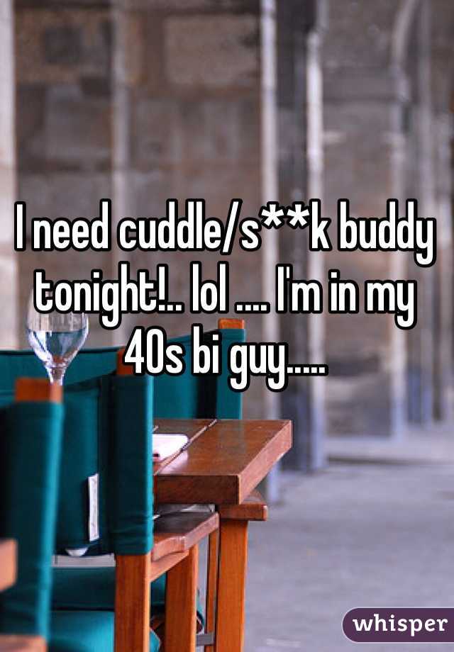 I need cuddle/s**k buddy tonight!.. lol .... I'm in my 40s bi guy.....