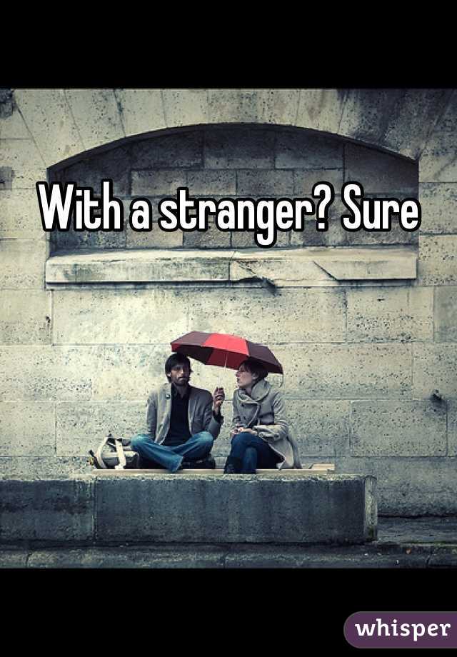 With a stranger? Sure