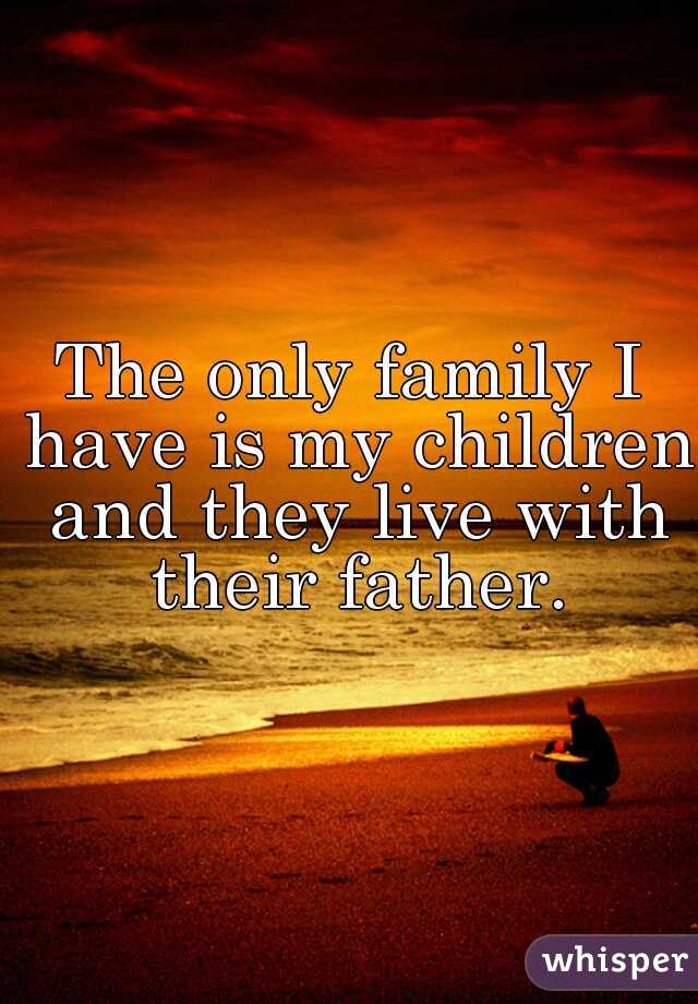 The only family I have is my children and they live with their father.