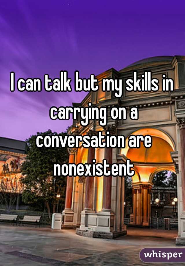 I can talk but my skills in carrying on a conversation are nonexistent