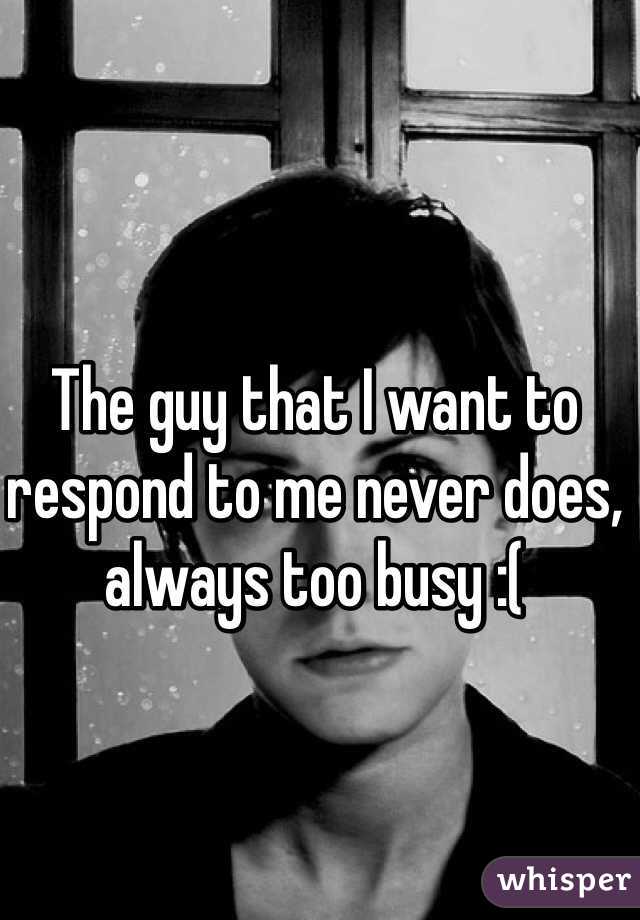 The guy that I want to respond to me never does, always too busy :(