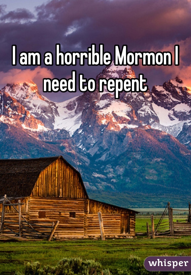 I am a horrible Mormon I need to repent