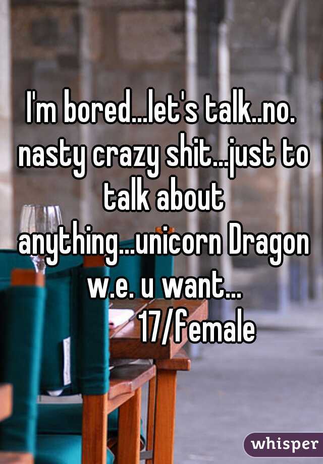 I'm bored...let's talk..no.
 nasty crazy shit...just to talk about anything...unicorn Dragon w.e. u want...
           17/female