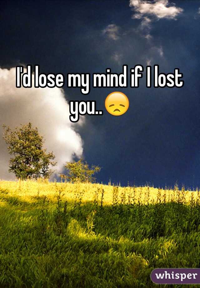 I'd lose my mind if I lost you..😞