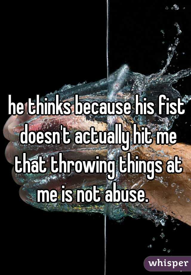 he thinks because his fist doesn't actually hit me that throwing things at me is not abuse.   