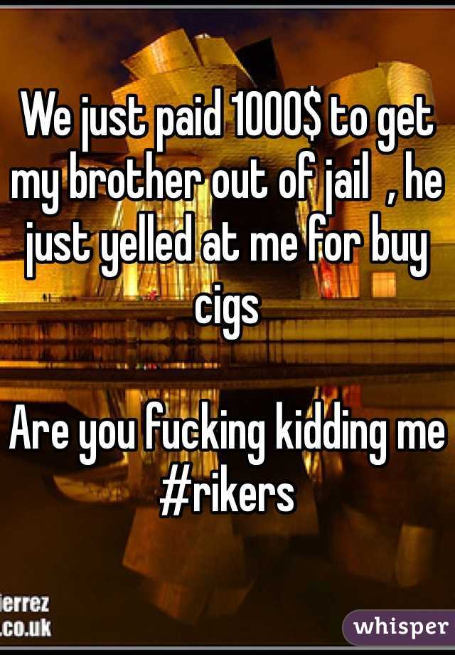 We just paid 1000$ to get my brother out of jail  , he just yelled at me for buy cigs 

Are you fucking kidding me
#rikers