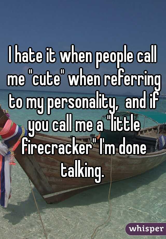 I hate it when people call me "cute" when referring to my personality,  and if you call me a "little firecracker" I'm done talking. 