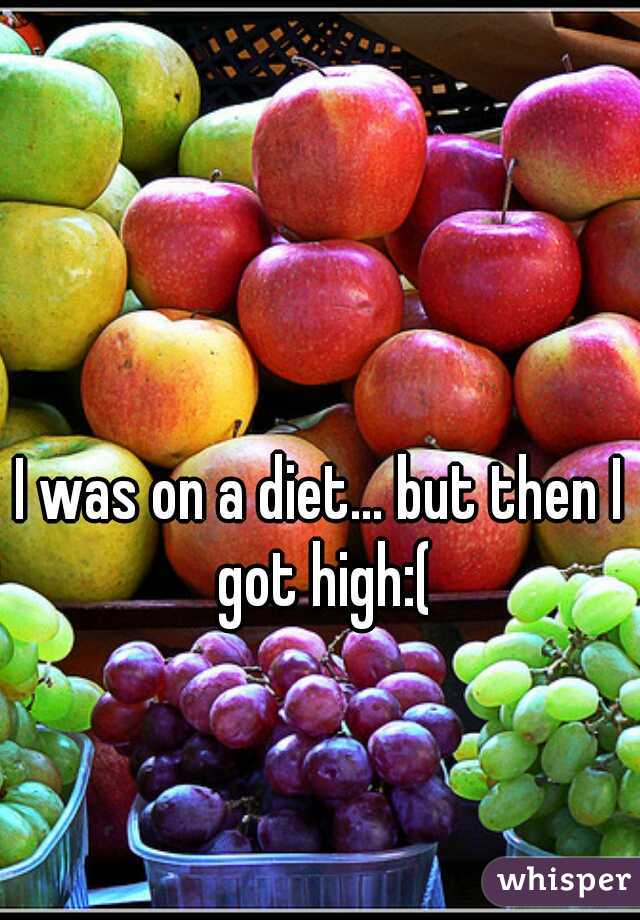 I was on a diet... but then I got high:(
