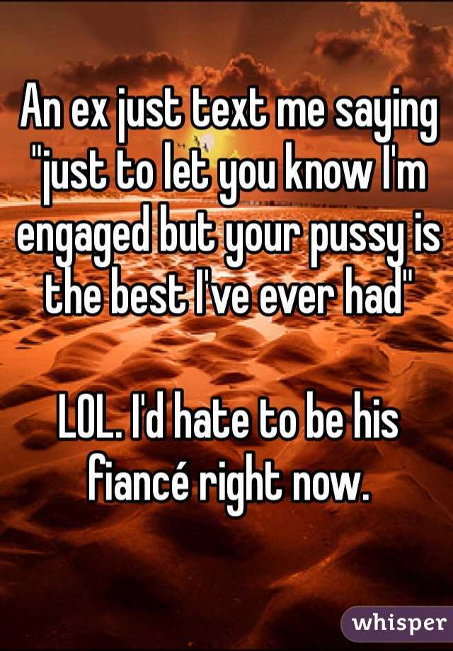 An ex just text me saying "just to let you know I'm engaged but your pussy is the best I've ever had" 

LOL. I'd hate to be his fiancé right now. 
