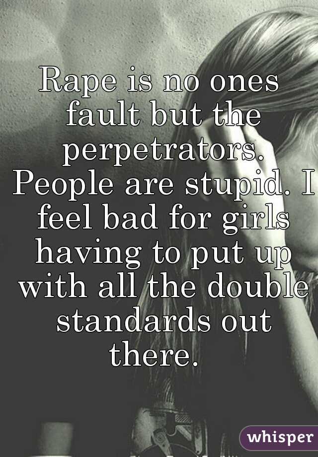 Rape is no ones fault but the perpetrators. People are stupid. I feel bad for girls having to put up with all the double standards out there.  