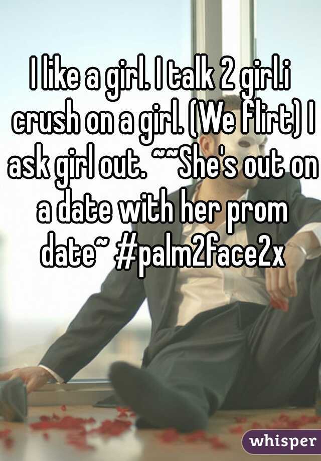 I like a girl. I talk 2 girl.i crush on a girl. (We flirt) I ask girl out. ~~She's out on a date with her prom date~ #palm2face2x