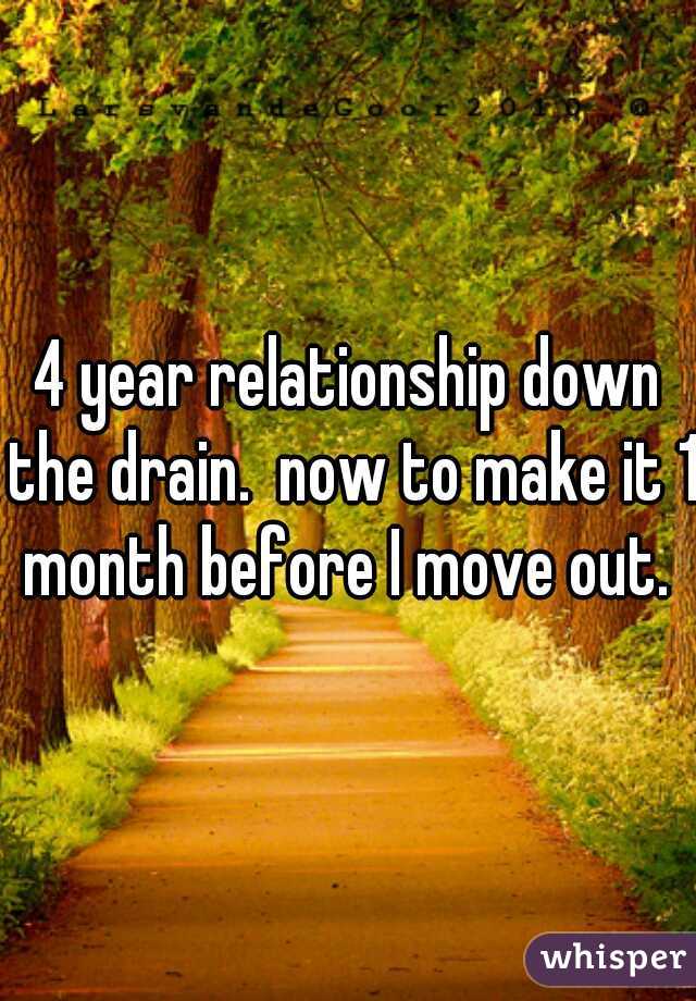 4 year relationship down the drain.  now to make it 1 month before I move out. 