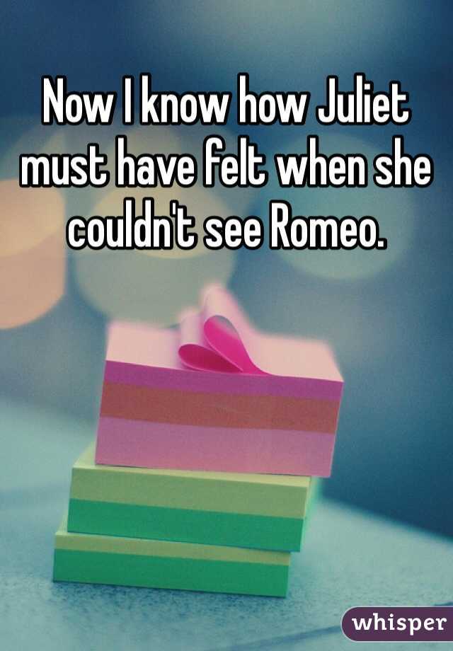 Now I know how Juliet must have felt when she couldn't see Romeo. 