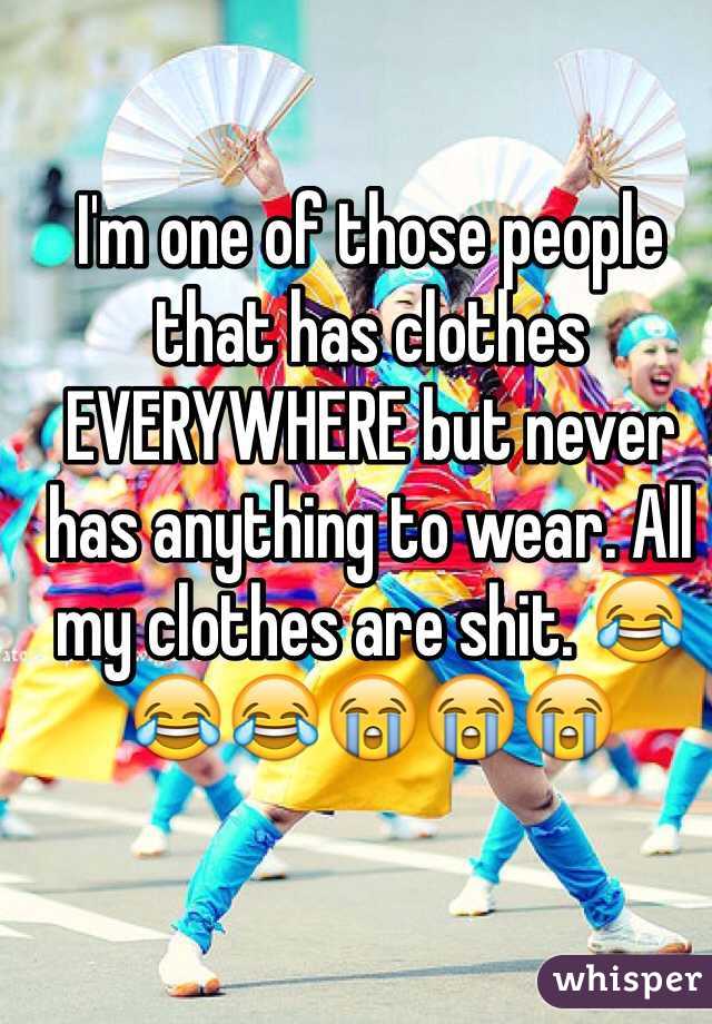 I'm one of those people that has clothes EVERYWHERE but never has anything to wear. All my clothes are shit. 😂😂😂😭😭😭