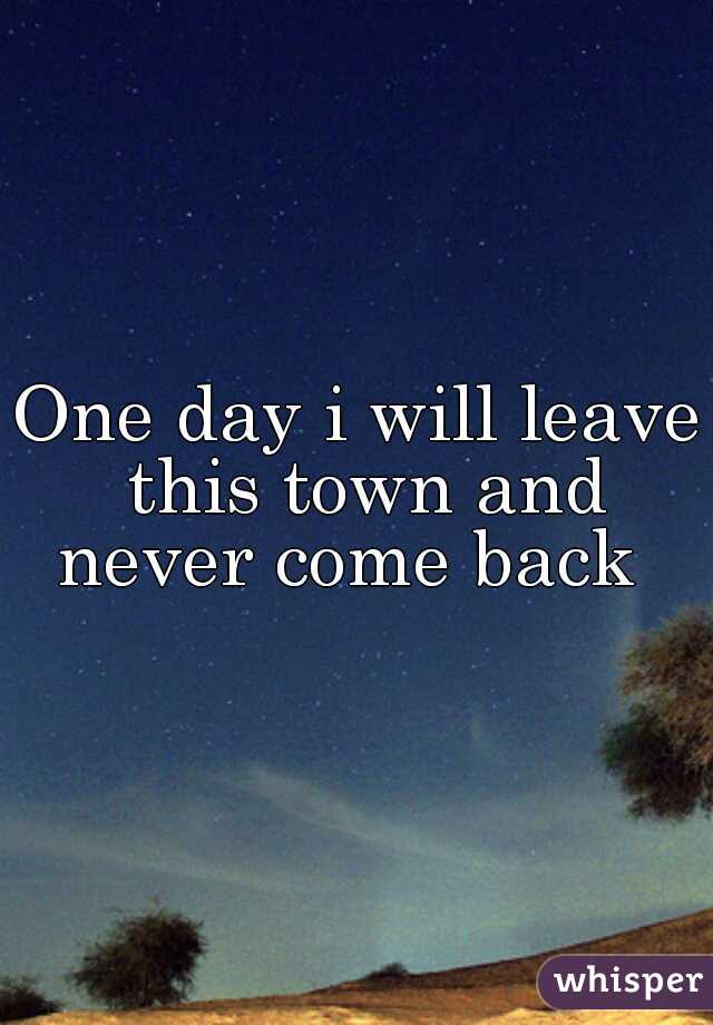 One day i will leave this town and never come back  