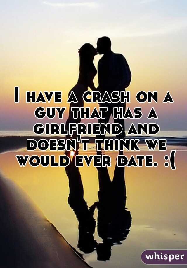 I have a crash on a guy that has a girlfriend and doesn't think we would ever date. :(

