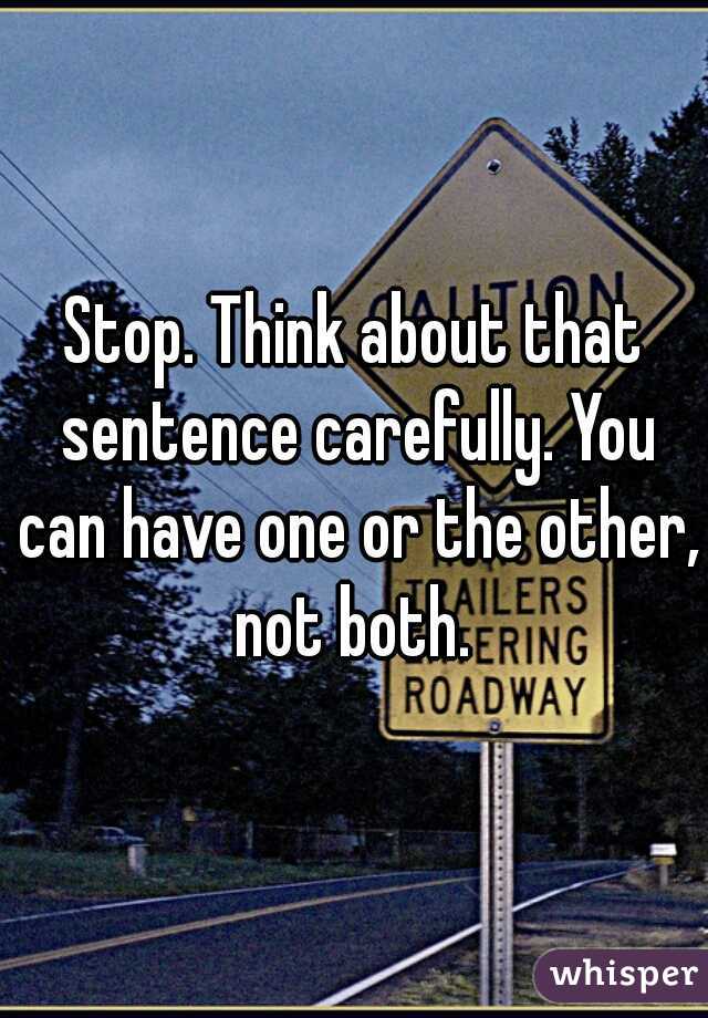 Stop. Think about that sentence carefully. You can have one or the other, not both. 