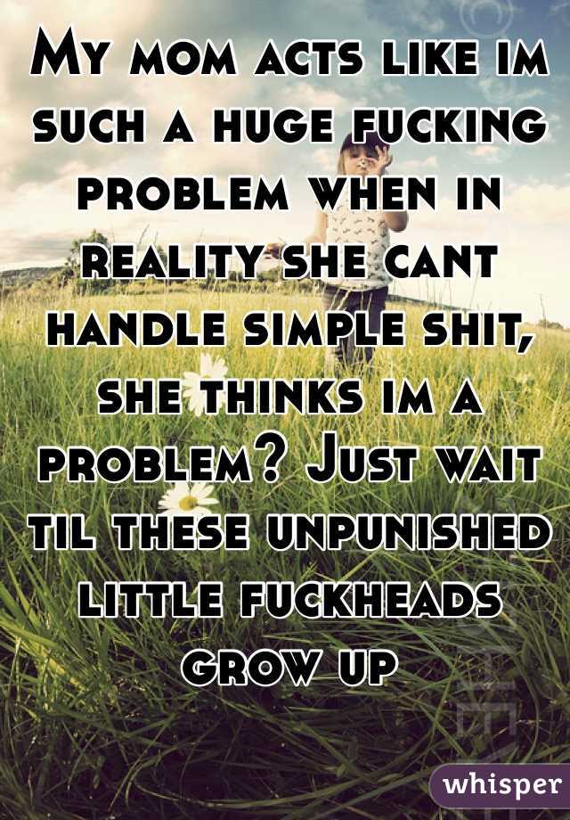 My mom acts like im such a huge fucking problem when in reality she cant handle simple shit, she thinks im a problem? Just wait til these unpunished little fuckheads grow up