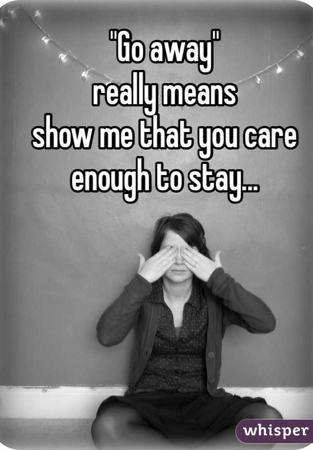 "Go away" 
really means
show me that you care enough to stay...