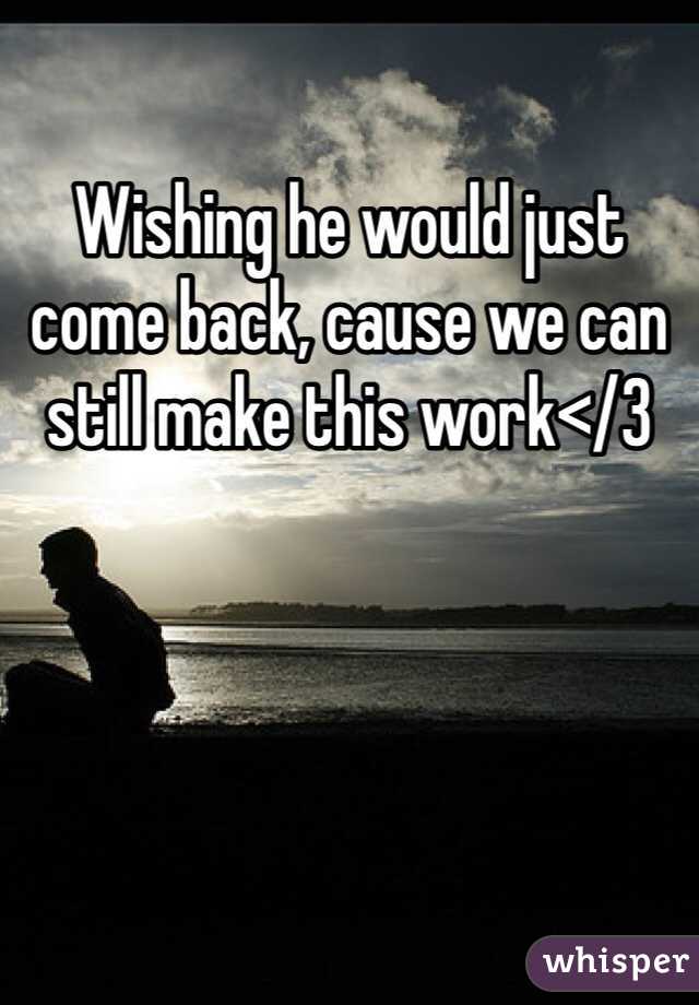 Wishing he would just come back, cause we can still make this work</3