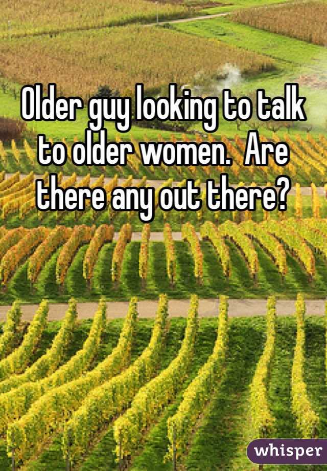 Older guy looking to talk to older women.  Are there any out there?