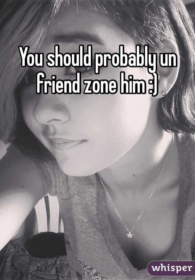 You should probably un friend zone him :)
