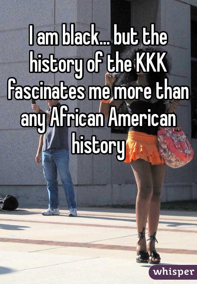 I am black… but the history of the KKK fascinates me more than any African American history