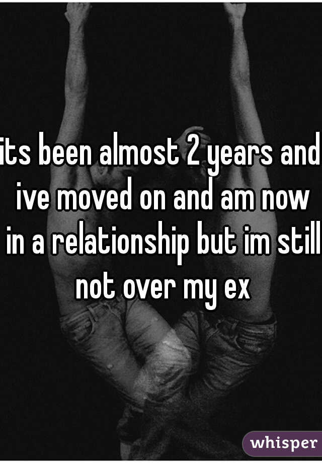 its been almost 2 years and ive moved on and am now in a relationship but im still not over my ex