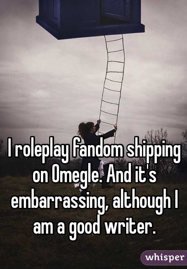 I roleplay fandom shipping on Omegle. And it's embarrassing, although I am a good writer.