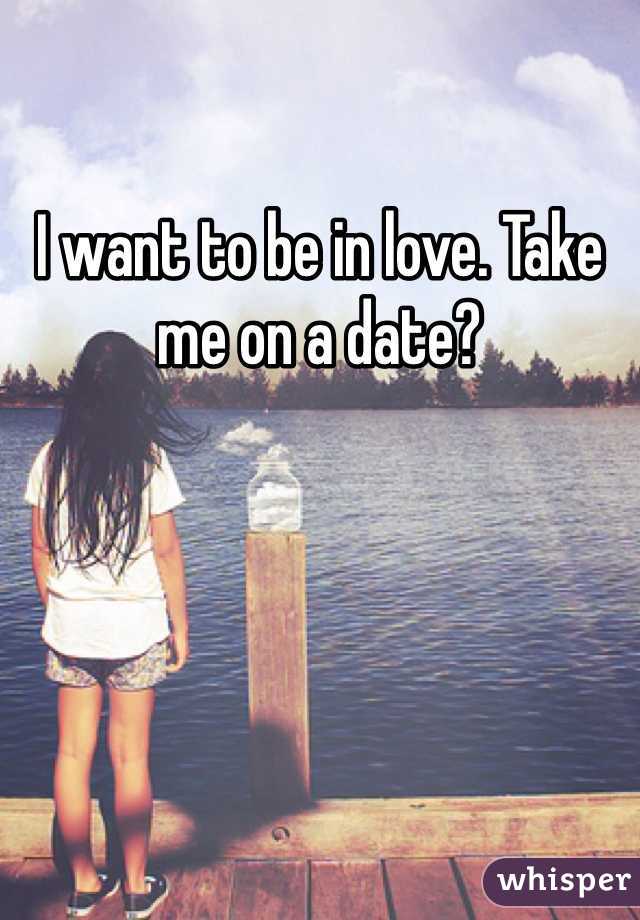 I want to be in love. Take me on a date? 