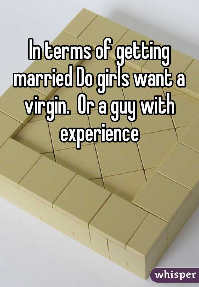 In terms of getting married Do girls want a virgin.  Or a guy with experience 
