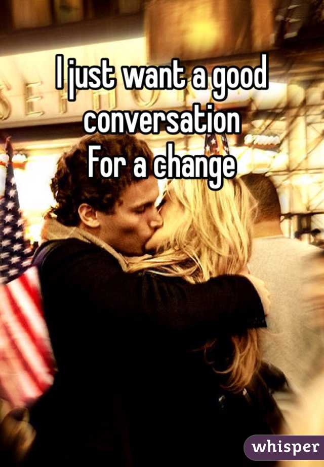 I just want a good conversation 
For a change 