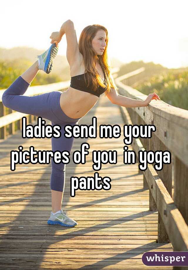 ladies send me your pictures of you  in yoga pants