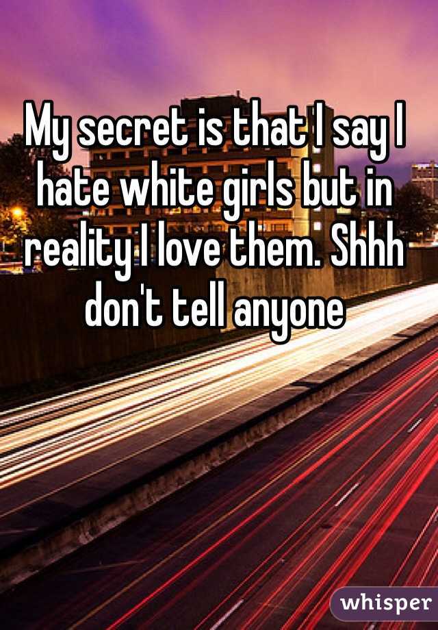 My secret is that I say I hate white girls but in reality I love them. Shhh don't tell anyone 