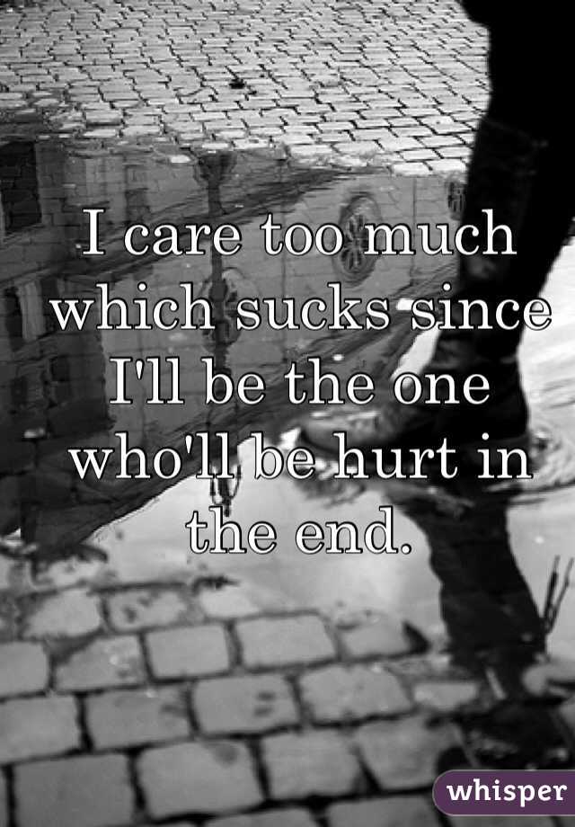 I care too much 
which sucks since
I'll be the one
who'll be hurt in
the end.