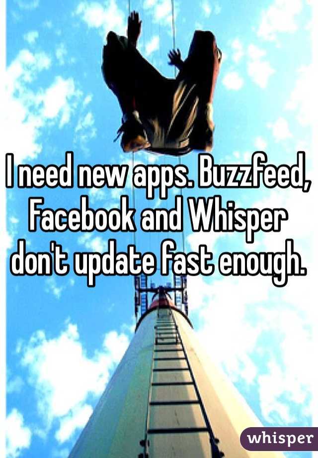 I need new apps. Buzzfeed, Facebook and Whisper don't update fast enough.
