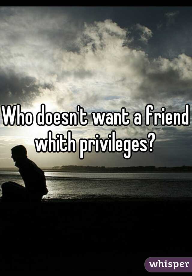 Who doesn't want a friend whith privileges? 