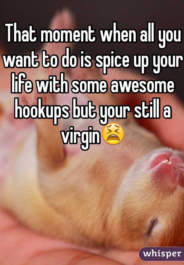 That moment when all you want to do is spice up your life with some awesome hookups but your still a virgin😫