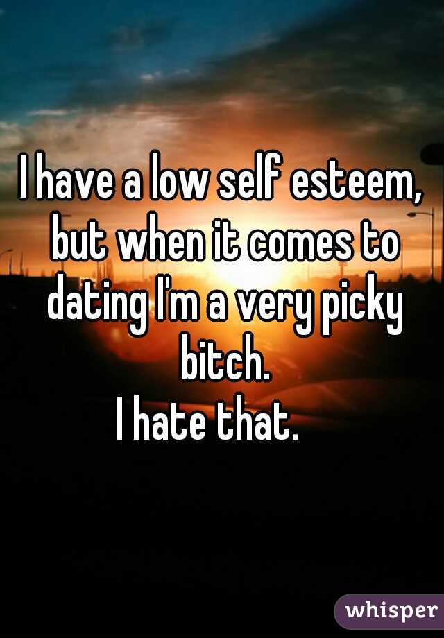 I have a low self esteem, but when it comes to dating I'm a very picky bitch.
I hate that.   