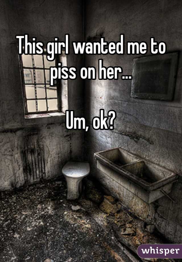 This girl wanted me to piss on her...

Um, ok?