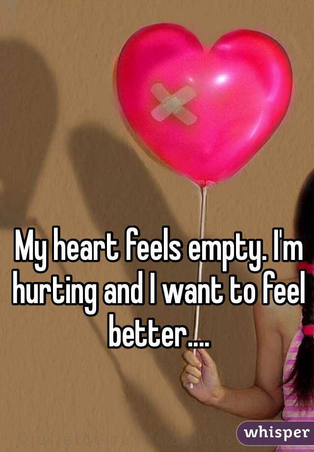 My heart feels empty. I'm hurting and I want to feel better....