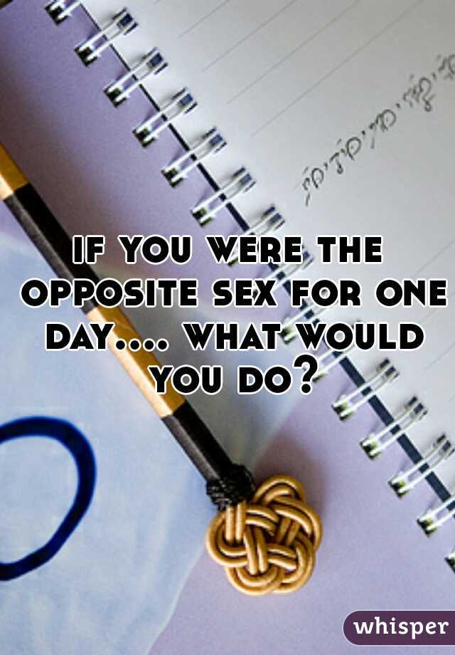 if you were the opposite sex for one day.... what would you do?