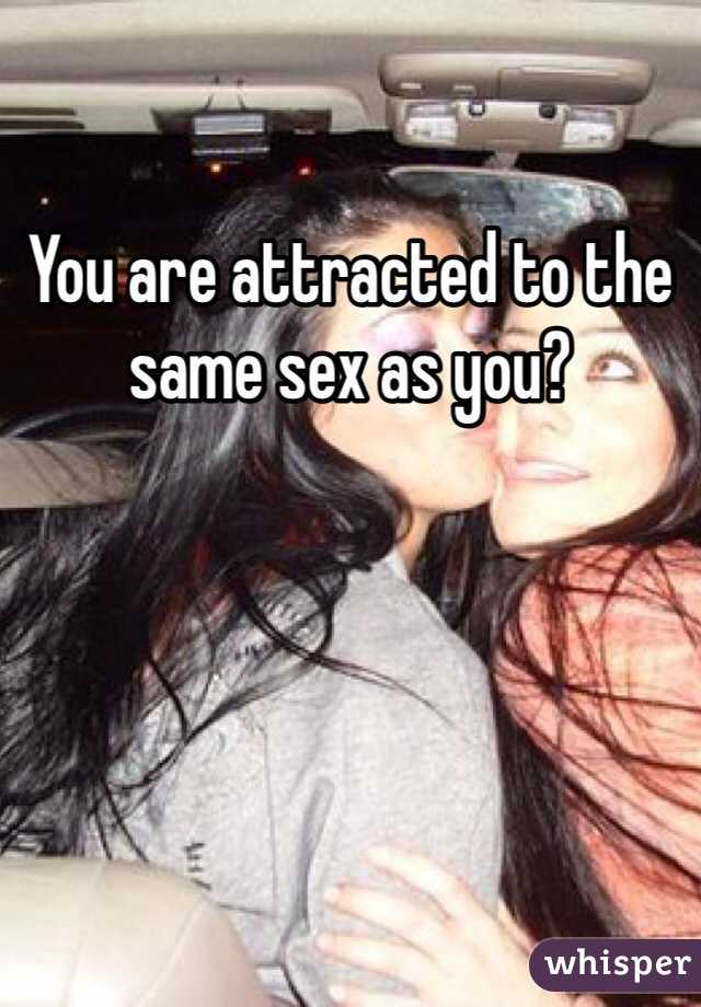 You are attracted to the same sex as you? 