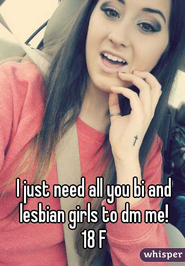 I just need all you bi and lesbian girls to dm me! 
18 F