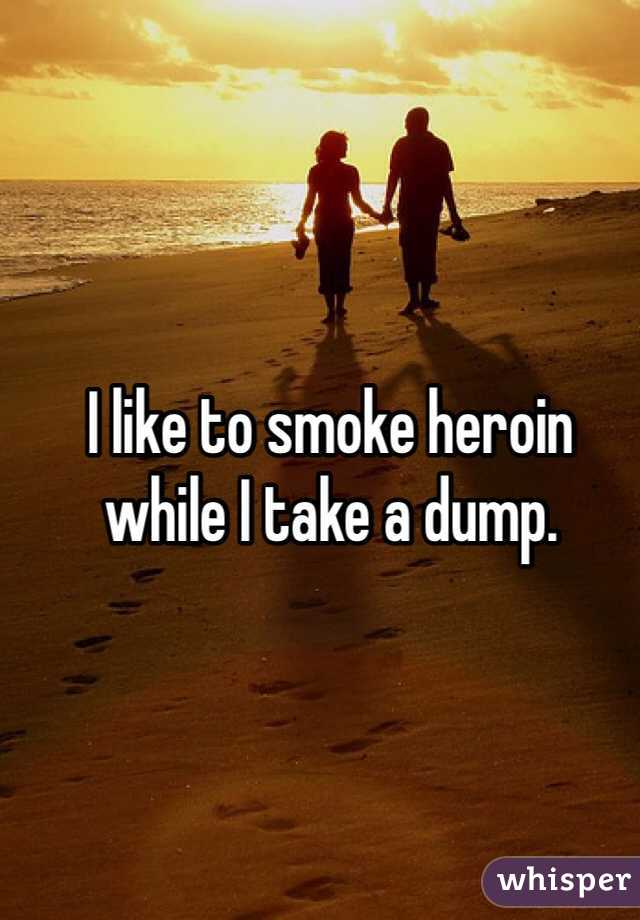 I like to smoke heroin
while I take a dump. 
