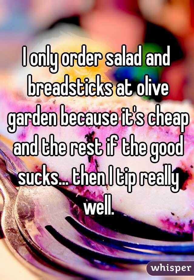 I only order salad and breadsticks at olive garden because it's cheap and the rest if the good sucks... then I tip really well.