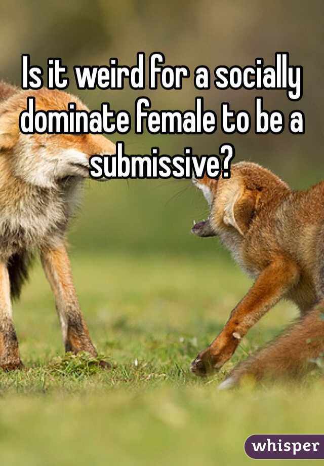 Is it weird for a socially dominate female to be a submissive?